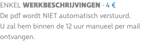 enkel werkbeschrijvingen - 4 € De pdf wordt niet automatisch verstuurd. U zal hem binnen de 12 uur manueel per mail ontvangen.