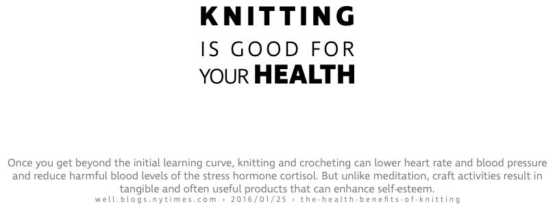 knitting is good for your health Once you get beyond the initial learning curve, knitting and crocheting can lower heart rate and blood pressure and reduce harmful blood levels of the stress hormone cortisol. But unlike meditation, craft activities result in tangible and often useful products that can enhance self-esteem. well.blogs.nytimes.com › 2016/01/25 › the-health-benefits-of-knitting