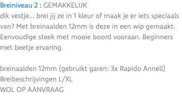 Breiniveau 2 : GEMAKKELIJK dik vestje... brei jij ze in 1 kleur of maak je er iets speciaals van? Met breinaalden 12mm is deze in een wip gemaakt. Eenvoudige steek met mooie boord vooraan. Beginners met beetje ervaring. breinaalden 12mm (gebruikt garen: 3x Rapido Annell) Breibeschrijvingen L/XL WOL OP AANVRAAG